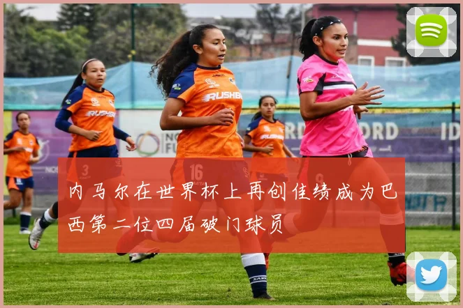 内马尔在世界杯上再创佳绩成为巴西第二位四届破门球员