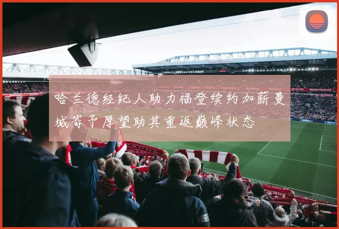 哈兰德经纪人助力福登续约加薪曼城寄予厚望助其重返巅峰状态