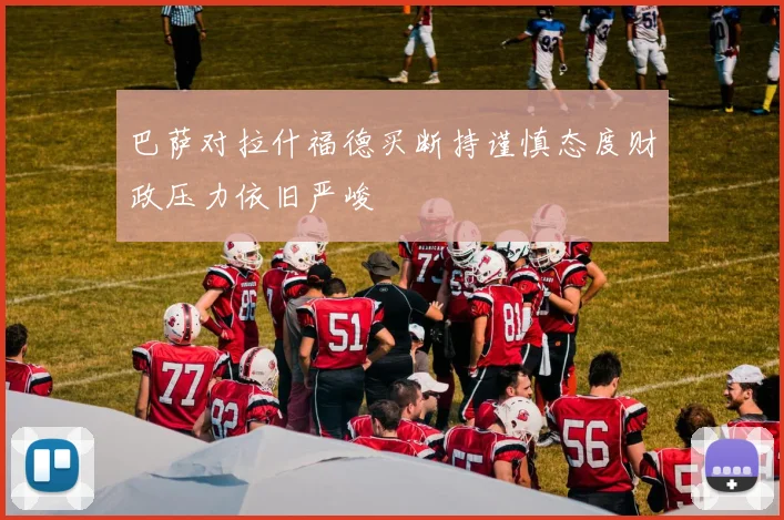 巴萨对拉什福德买断持谨慎态度财政压力依旧严峻