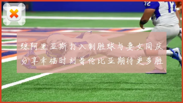 琼阿里亚斯打入制胜球与妻女同庆分享幸福时刻哥伦比亚期待更多胜利