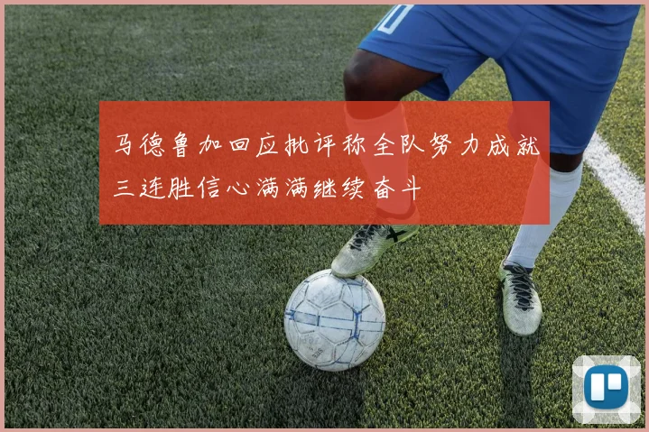 马德鲁加回应批评称全队努力成就三连胜信心满满继续奋斗
