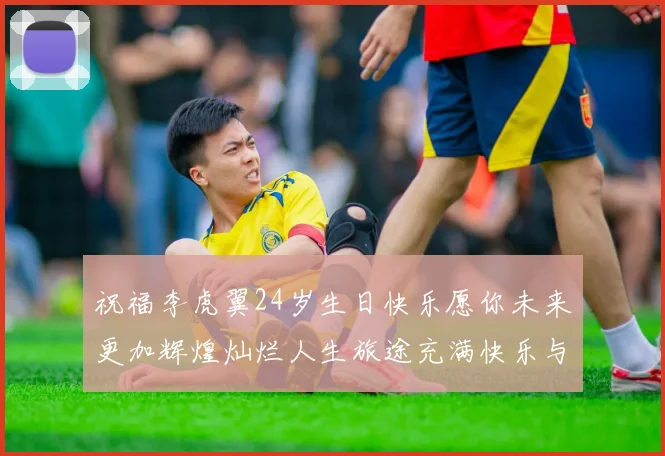 祝福李虎翼24岁生日快乐愿你未来更加辉煌灿烂人生旅途充满快乐与成功