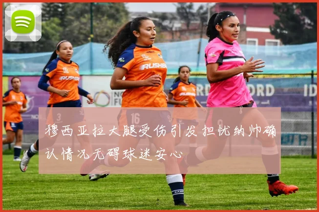 穆西亚拉大腿受伤引发担忧纳帅确认情况无碍球迷安心
