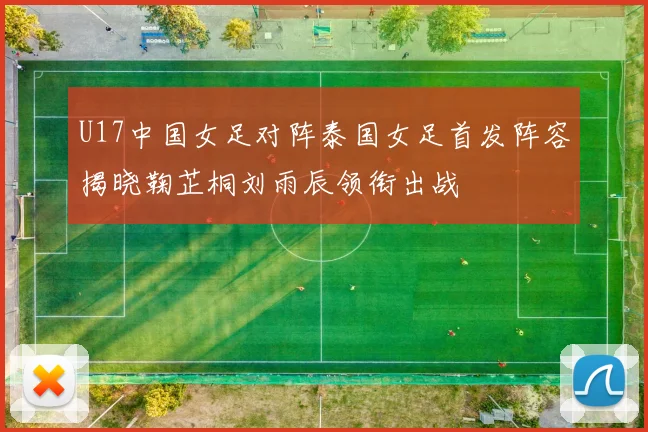 U17中国女足对阵泰国女足首发阵容揭晓鞠芷桐刘雨辰领衔出战
