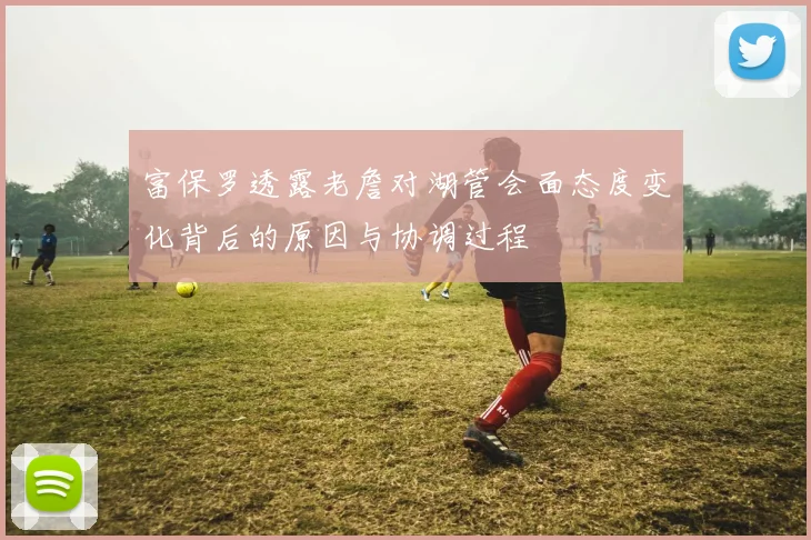 富保罗透露老詹对湖管会面态度变化背后的原因与协调过程