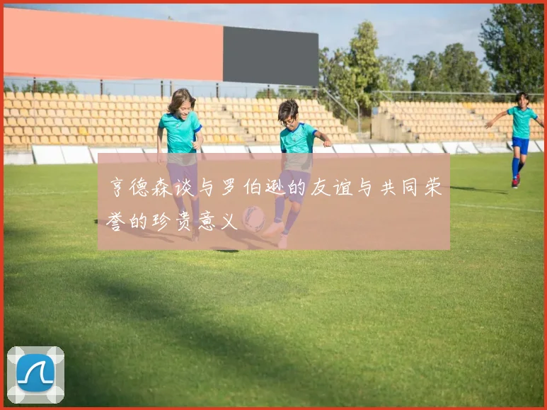 亨德森谈与罗伯逊的友谊与共同荣誉的珍贵意义