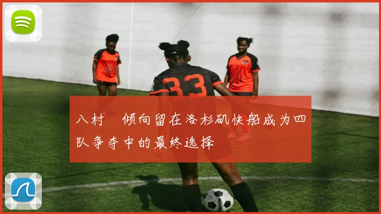 八村塁倾向留在洛杉矶快船成为四队争夺中的最终选择