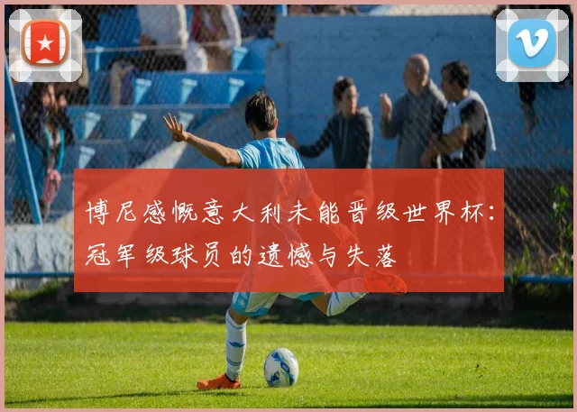 博尼感慨意大利未能晋级世界杯：冠军级球员的遗憾与失落