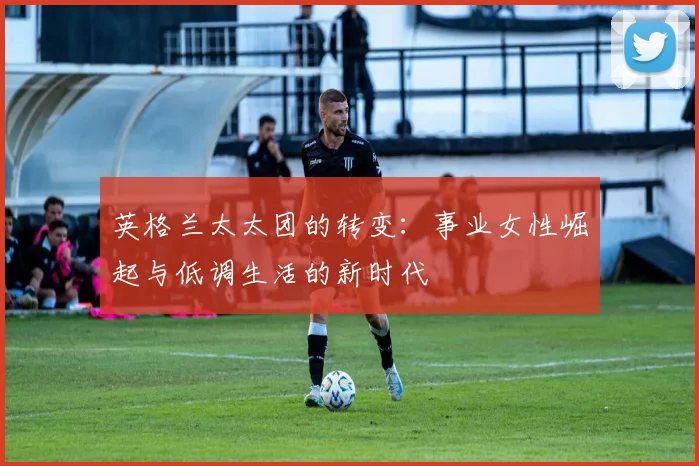 英格兰太太团的转变：事业女性崛起与低调生活的新时代