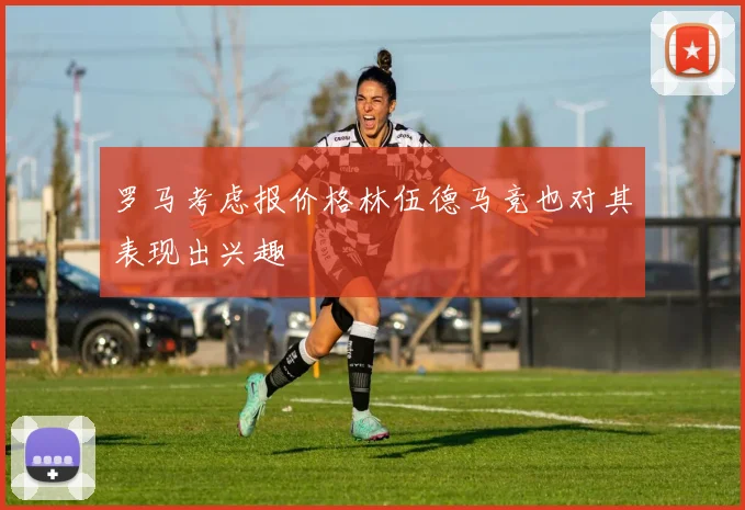罗马考虑报价格林伍德马竞也对其表现出兴趣