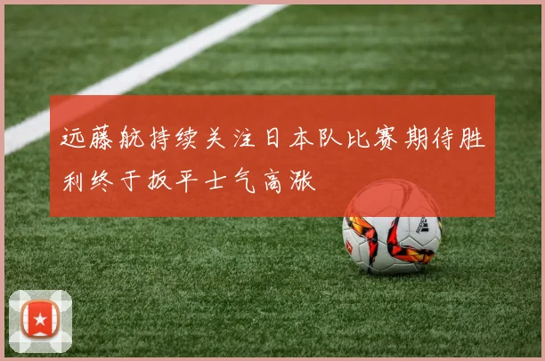 远藤航持续关注日本队比赛期待胜利终于扳平士气高涨