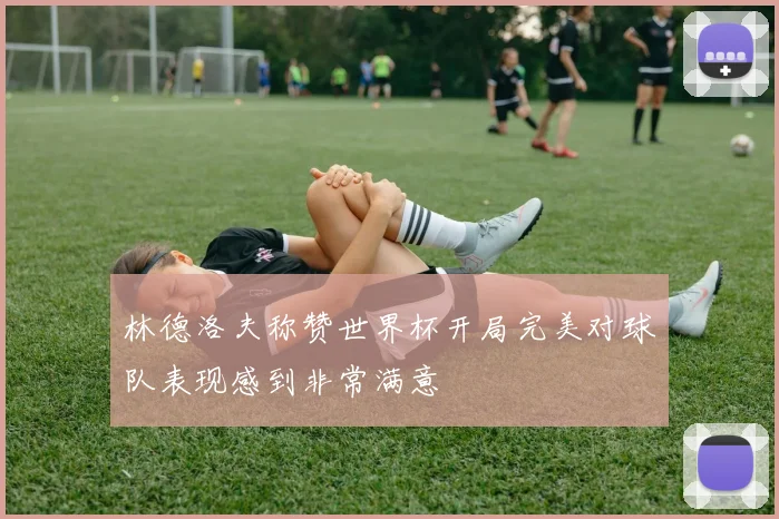 林德洛夫称赞世界杯开局完美对球队表现感到非常满意