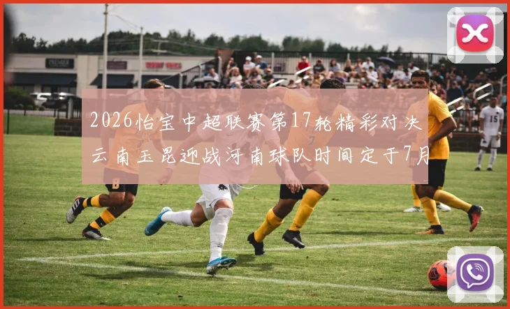 2026怡宝中超联赛第17轮精彩对决云南玉昆迎战河南球队时间定于7月3日晚上20点