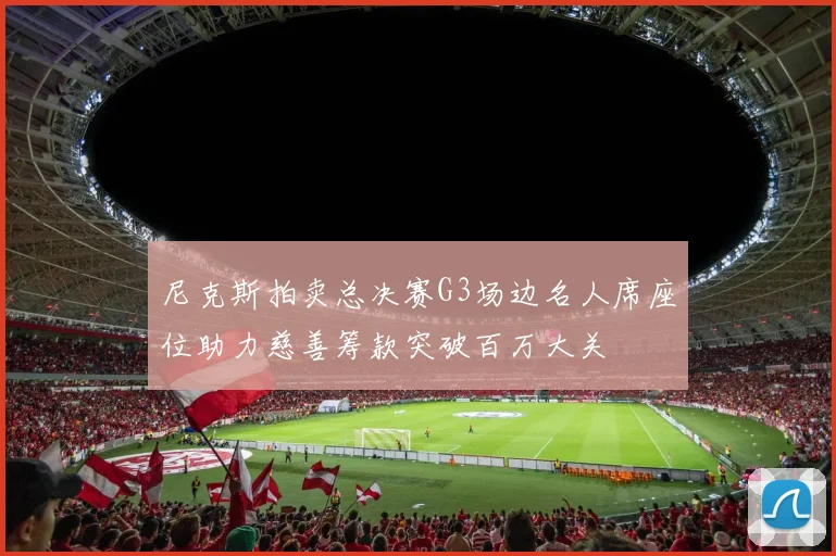 尼克斯拍卖总决赛G3场边名人席座位助力慈善筹款突破百万大关