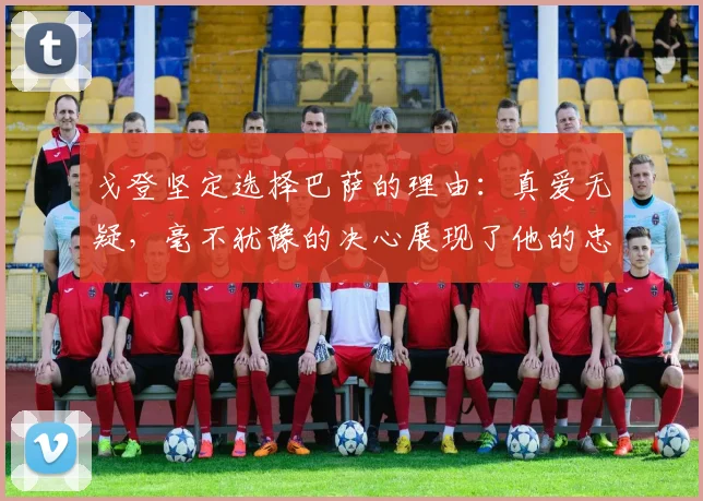 戈登坚定选择巴萨的理由：真爱无疑，毫不犹豫的决心展现了他的忠诚