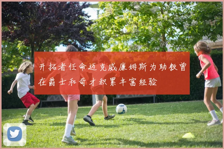 开拓者任命迈克威廉姆斯为助教曾在爵士和奇才积累丰富经验
